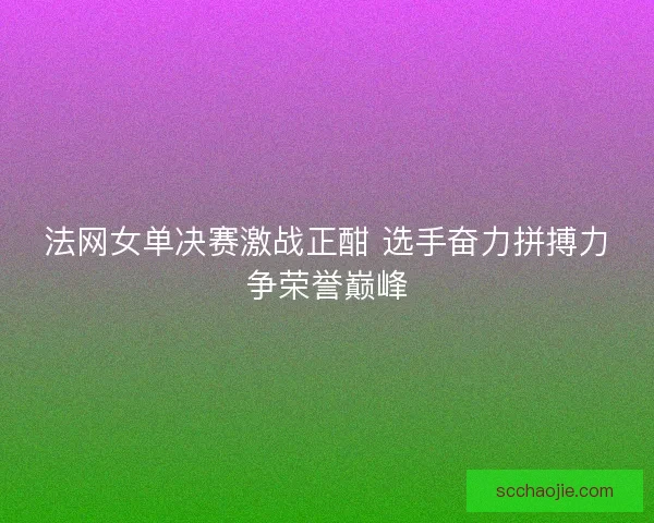 法网女单决赛激战正酣 选手奋力拼搏力争荣誉巅峰