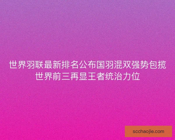 世界羽联最新排名公布国羽混双强势包揽世界前三再显王者统治力位 世界羽联最新排名公布国羽混双强势包揽世界前三再显王者统治力位