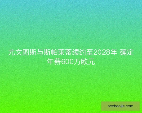 尤文图斯与斯帕莱蒂续约至2028年 确定年薪600万欧元