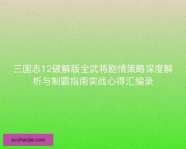 三国志12破解版全武将剧情策略深度解析与制霸指南实战心得汇编录 三国志12破解版全武将剧情策略深度解析与制霸指南实战心得汇编录