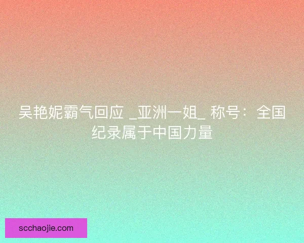 吴艳妮霸气回应 _亚洲一姐_ 称号：全国纪录属于中国力量