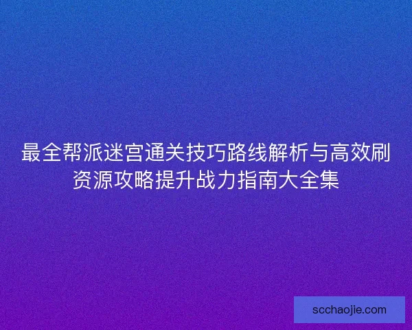 最全帮派迷宫通关技巧路线解析与高效刷资源攻略提升战力指南大全集 最全帮派迷宫通关技巧路线解析与高效刷资源攻略提升战力指南大全集