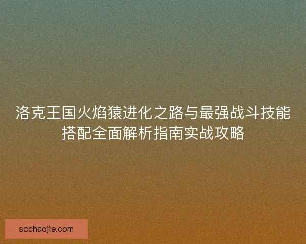 洛克王国火焰猿进化之路与最强战斗技能搭配全面解析指南实战攻略 洛克王国火焰猿进化之路与最强战斗技能搭配全面解析指南实战攻略