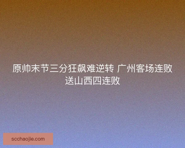 原帅末节三分狂飙难逆转 广州客场连败送山西四连败 原帅末节三分狂飙难逆转 广州客场连败送山西四连败
