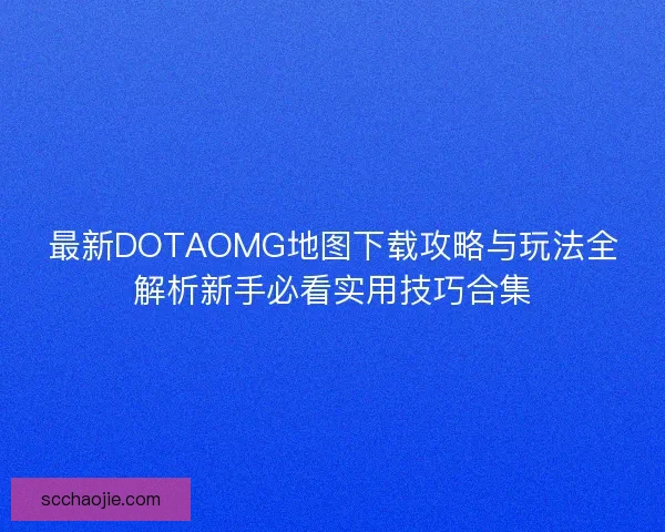 最新DOTAOMG地图下载攻略与玩法全解析新手必看实用技巧合集 最新DOTAOMG地图下载攻略与玩法全解析新手必看实用技巧合集