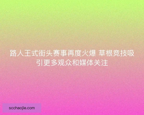 路人王式街头赛事再度火爆 草根竞技吸引更多观众和媒体关注