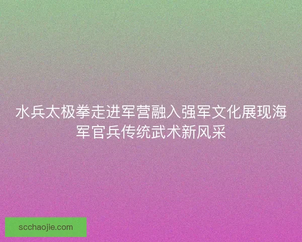 水兵太极拳走进军营融入强军文化展现海军官兵传统武术新风采 水兵太极拳走进军营融入强军文化展现海军官兵传统武术新风采