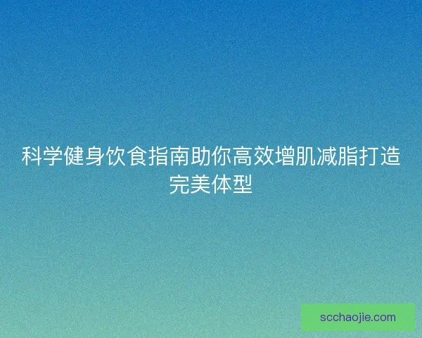 科学健身饮食指南助你高效增肌减脂打造完美体型