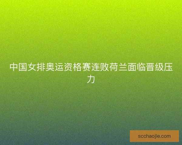中国女排奥运资格赛连败荷兰面临晋级压力 中国女排奥运资格赛连败荷兰面临晋级压力