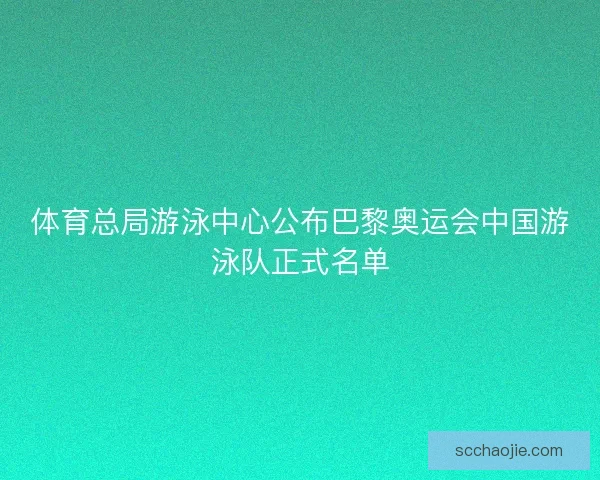 体育总局游泳中心公布巴黎奥运会中国游泳队正式名单