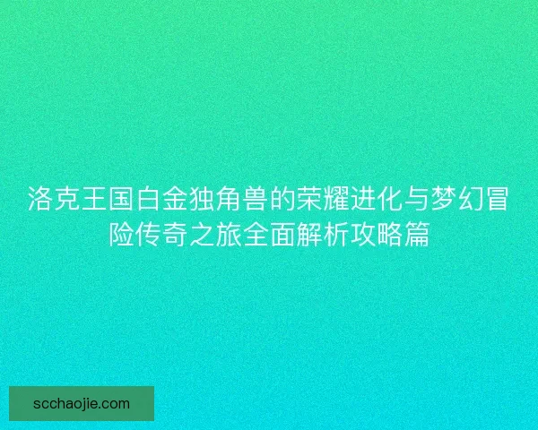 洛克王国白金独角兽的荣耀进化与梦幻冒险传奇之旅全面解析攻略篇