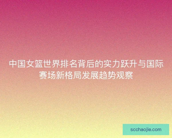 中国女篮世界排名背后的实力跃升与国际赛场新格局发展趋势观察 中国女篮世界排名背后的实力跃升与国际赛场新格局发展趋势观察