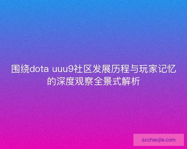 围绕dota uuu9社区发展历程与玩家记忆的深度观察全景式解析 围绕dota uuu9社区发展历程与玩家记忆的深度观察全景式解析