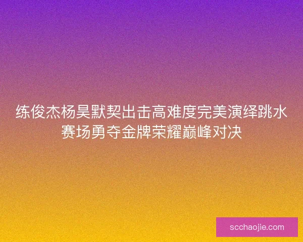 练俊杰杨昊默契出击高难度完美演绎跳水赛场勇夺金牌荣耀巅峰对决