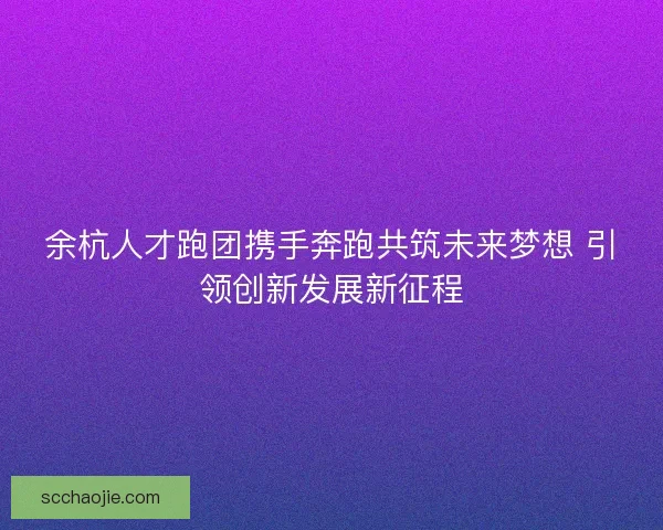 余杭人才跑团携手奔跑共筑未来梦想 引领创新发展新征程