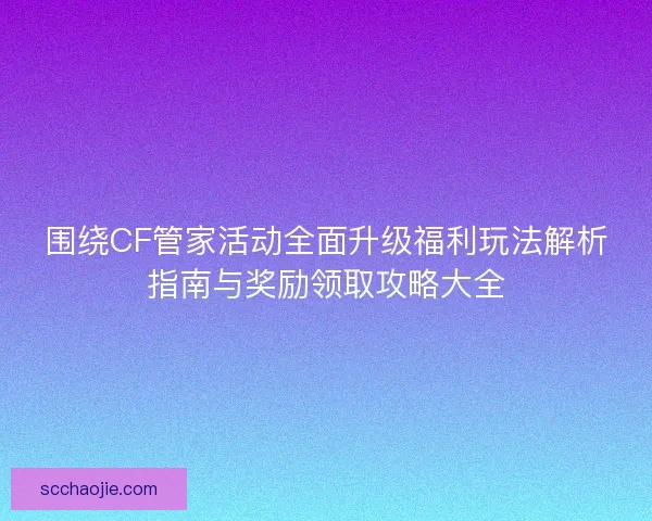 围绕CF管家活动全面升级福利玩法解析指南与奖励领取攻略大全