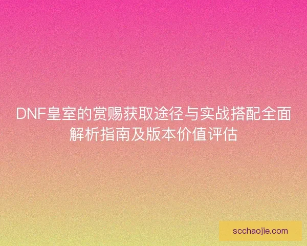 DNF皇室的赏赐获取途径与实战搭配全面解析指南及版本价值评估