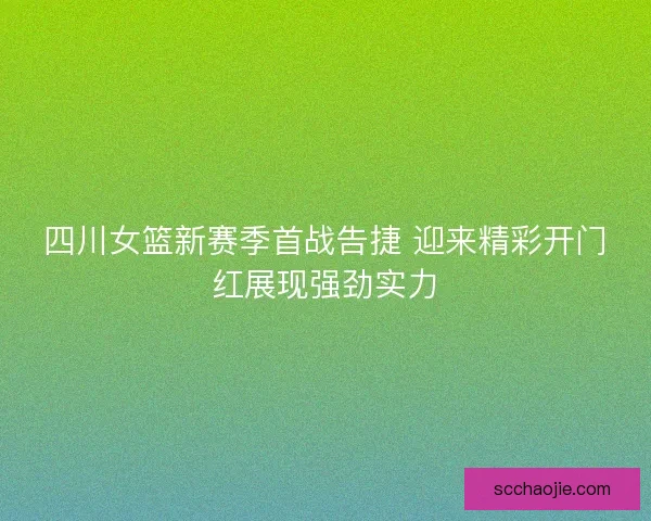 四川女篮新赛季首战告捷 迎来精彩开门红展现强劲实力