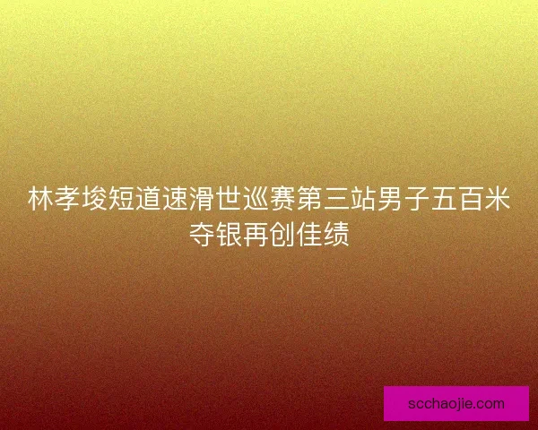 林孝埈短道速滑世巡赛第三站男子五百米夺银再创佳绩