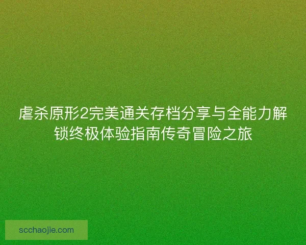 虐杀原形2完美通关存档分享与全能力解锁终极体验指南传奇冒险之旅 虐杀原形2完美通关存档分享与全能力解锁终极体验指南传奇冒险之旅