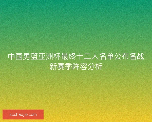 中国男篮亚洲杯最终十二人名单公布备战新赛季阵容分析 中国男篮亚洲杯最终十二人名单公布备战新赛季阵容分析